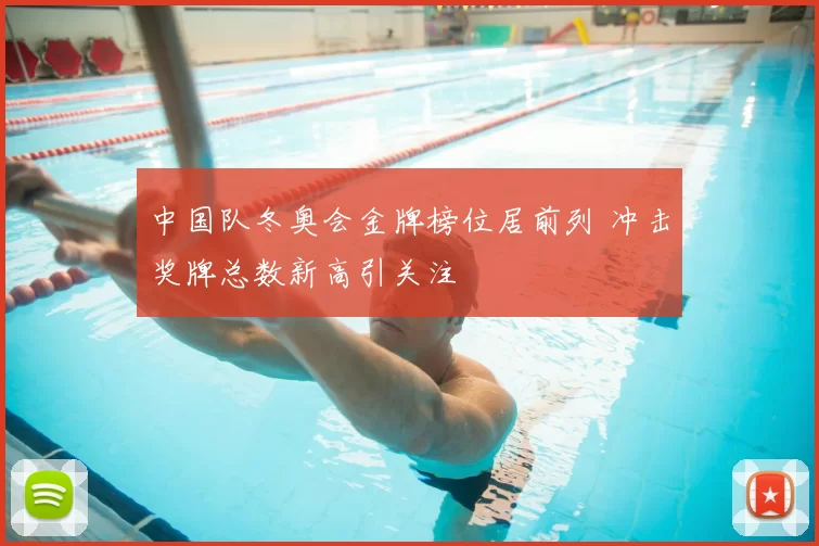 中国队冬奥会金牌榜位居前列 冲击奖牌总数新高引关注