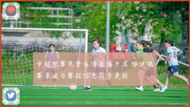 中超联赛免费高清直播开启 球迷观赛渠道与赛程信息同步更新