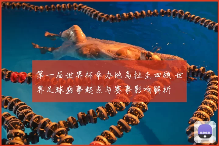 第一届世界杯举办地乌拉圭回顾 世界足球盛事起点与赛事影响解析