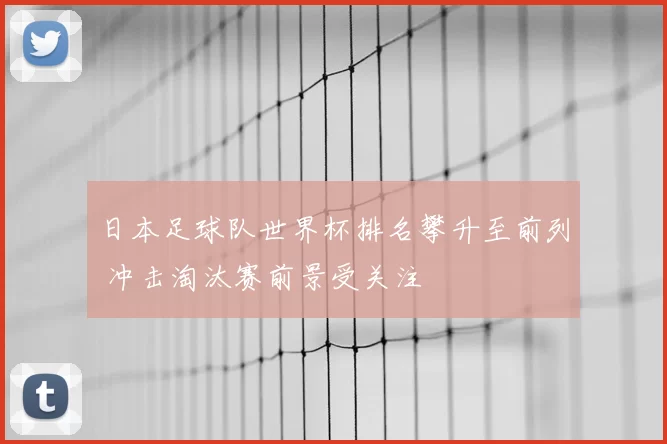 日本足球队世界杯排名攀升至前列 冲击淘汰赛前景受关注