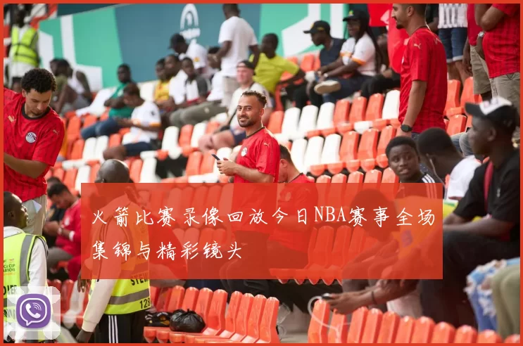 火箭比赛录像回放今日NBA赛事全场集锦与精彩镜头