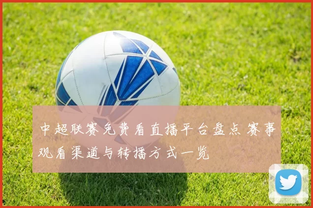 中超联赛免费看直播平台盘点 赛事观看渠道与转播方式一览