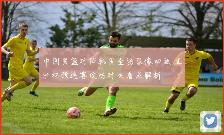 中国男篮对阵韩国全场录像回放 亚洲杯预选赛攻防对决看点解析