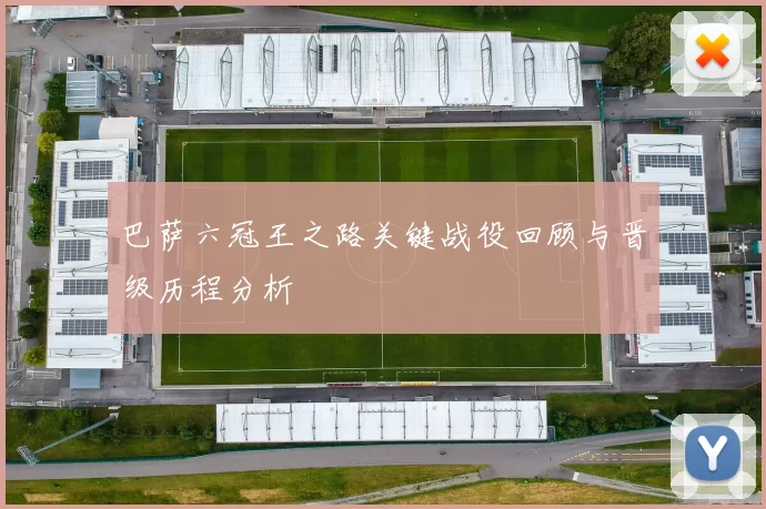 巴萨六冠王之路关键战役回顾与晋级历程分析