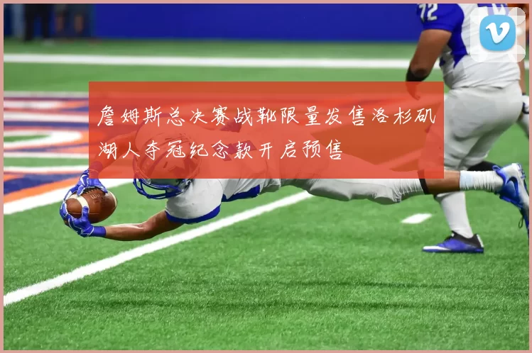 詹姆斯总决赛战靴限量发售洛杉矶湖人夺冠纪念款开启预售