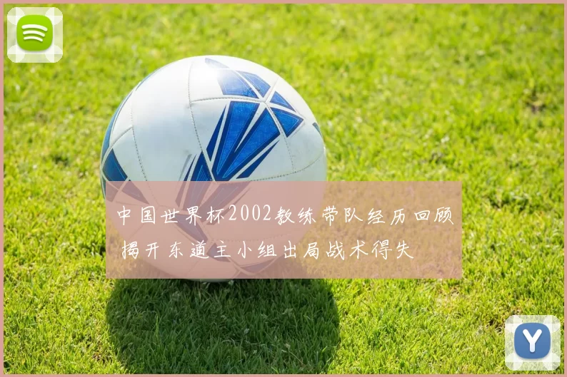 中国世界杯2002教练带队经历回顾 揭开东道主小组出局战术得失