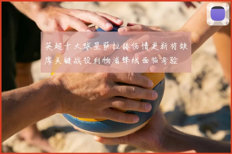 英超十大球星萨拉赫伤情更新将缺席关键战役利物浦锋线面临考验