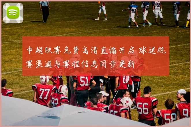 中超联赛免费高清直播开启 球迷观赛渠道与赛程信息同步更新