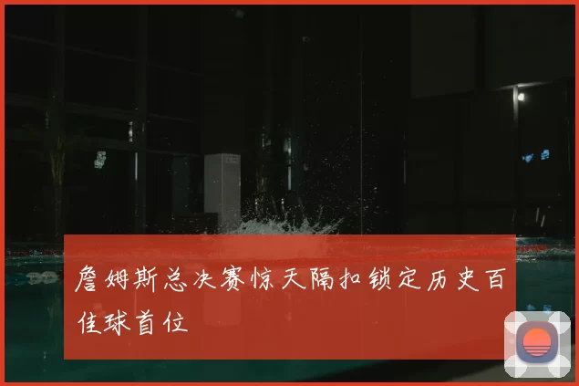詹姆斯总决赛惊天隔扣锁定历史百佳球首位