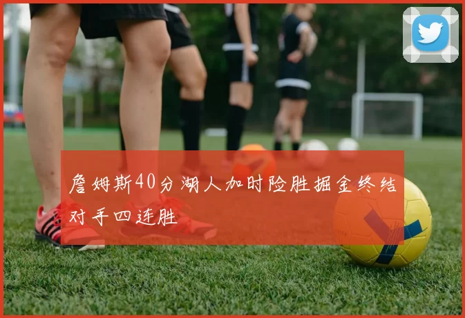 詹姆斯40分湖人加时险胜掘金终结对手四连胜