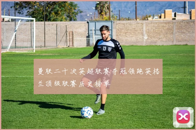 曼联二十次英超联赛夺冠领跑英格兰顶级联赛历史榜单