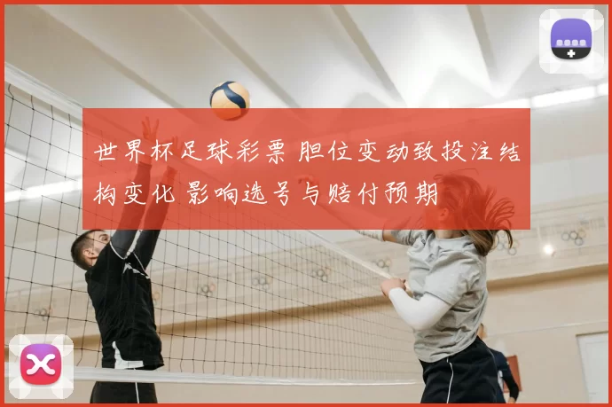 世界杯足球彩票 胆位变动致投注结构变化 影响选号与赔付预期