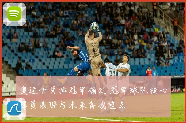 奥运会男排冠军确定 冠军球队核心球员表现与未来备战重点