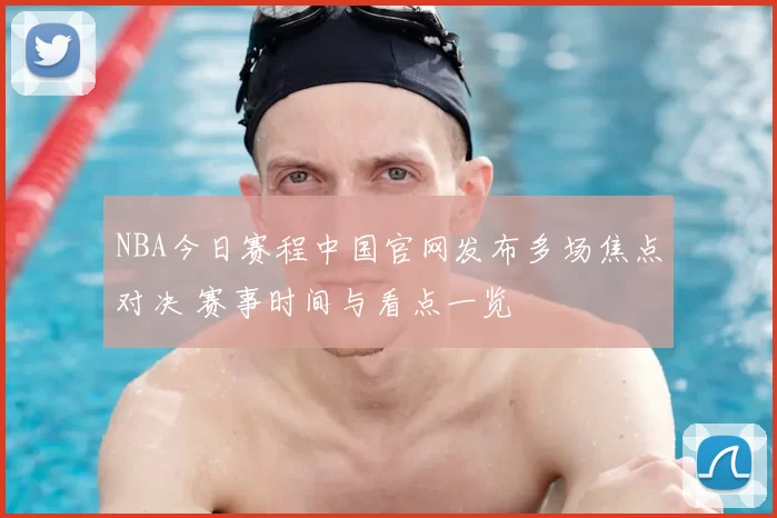 NBA今日赛程中国官网发布多场焦点对决 赛事时间与看点一览