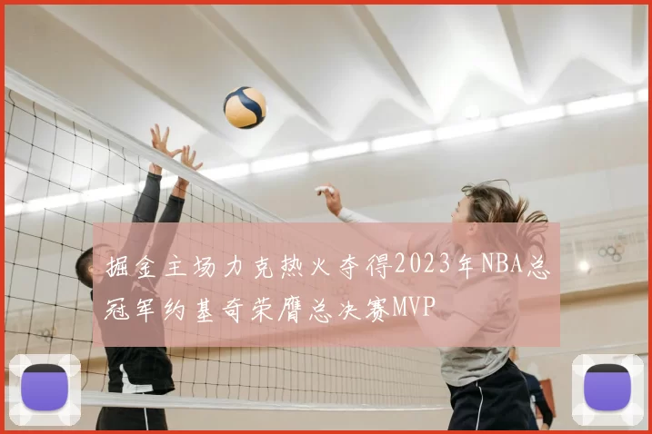 掘金主场力克热火夺得2023年NBA总冠军约基奇荣膺总决赛MVP