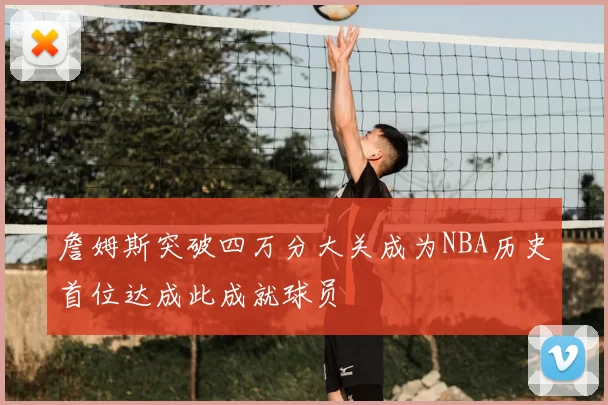 詹姆斯突破四万分大关成为NBA历史首位达成此成就球员
