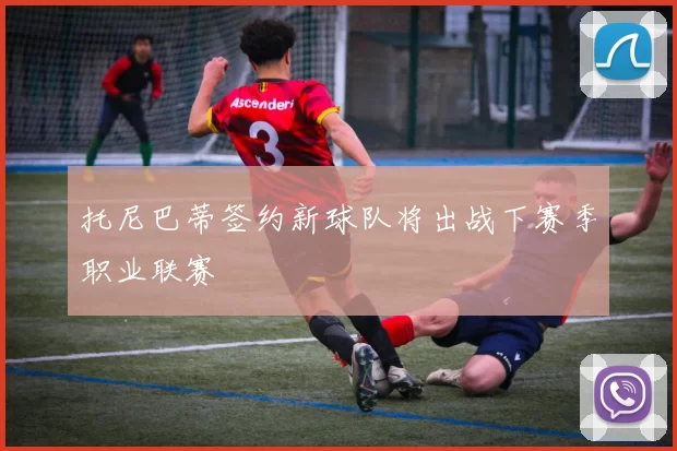 托尼巴蒂签约新球队将出战下赛季职业联赛