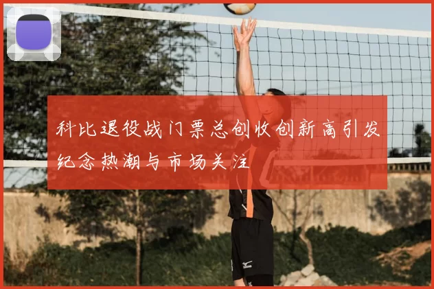 科比退役战门票总创收创新高引发纪念热潮与市场关注