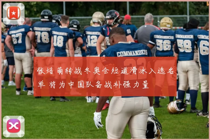 张培萌转战冬奥会短道滑冰入选名单 将为中国队备战补强力量