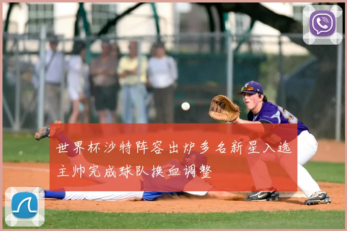 世界杯沙特阵容出炉多名新星入选主帅完成球队换血调整