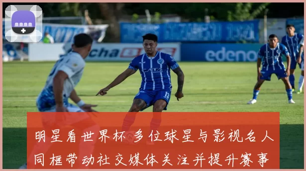 明星看世界杯 多位球星与影视名人同框带动社交媒体关注并提升赛事热度