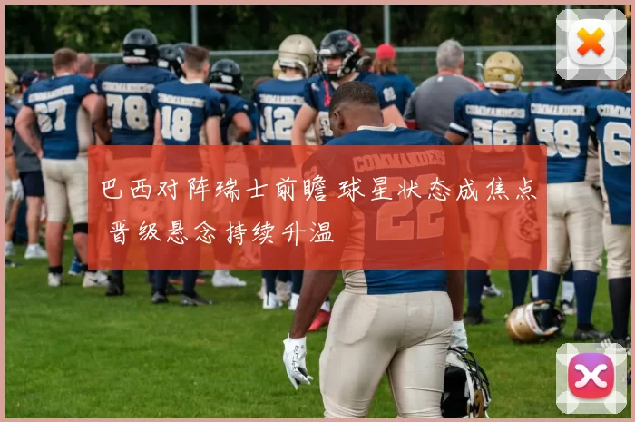 巴西对阵瑞士前瞻 球星状态成焦点 晋级悬念持续升温