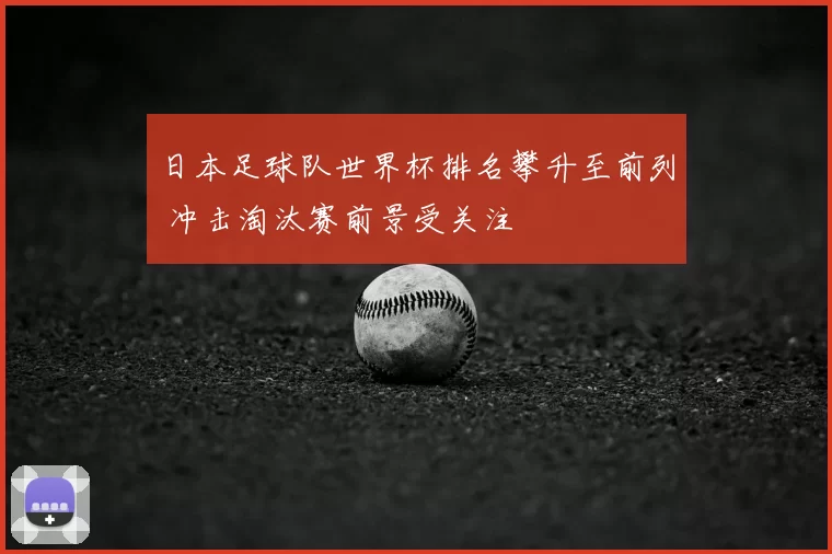 日本足球队世界杯排名攀升至前列 冲击淘汰赛前景受关注