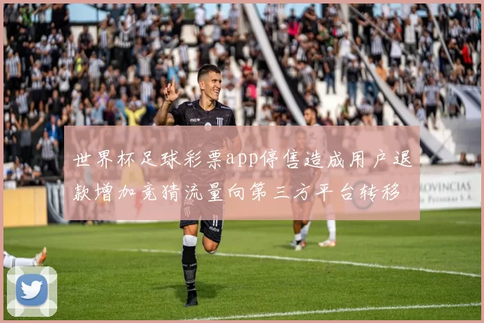 世界杯足球彩票app停售造成用户退款增加竞猜流量向第三方平台转移