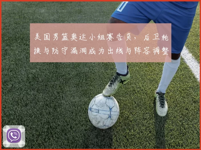 美国男篮奥运小组赛告负，后卫轮换与防守漏洞成为出线与阵容调整关键