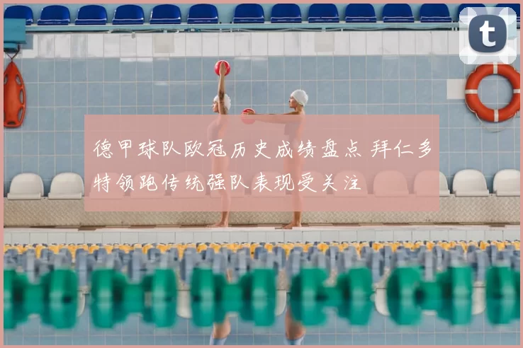 德甲球队欧冠历史成绩盘点 拜仁多特领跑传统强队表现受关注