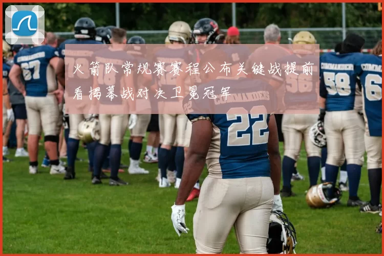 火箭队常规赛赛程公布关键战提前看揭幕战对决卫冕冠军