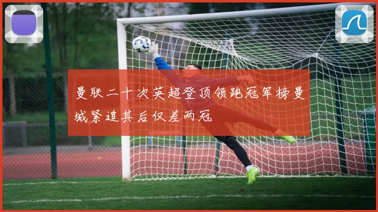 曼联二十次英超登顶领跑冠军榜曼城紧追其后仅差两冠