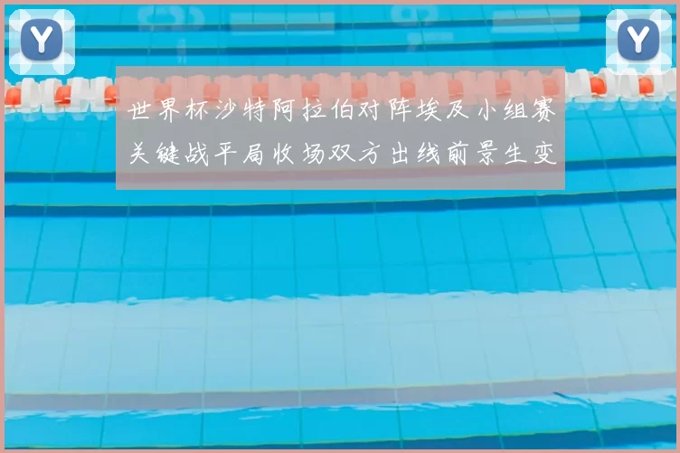 世界杯沙特阿拉伯对阵埃及小组赛关键战平局收场双方出线前景生变