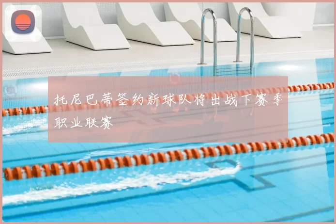 托尼巴蒂签约新球队将出战下赛季职业联赛